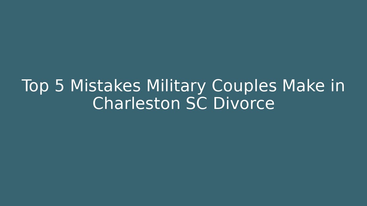 Top 5 Mistakes Military Couples Make in Charleston SC Divorce