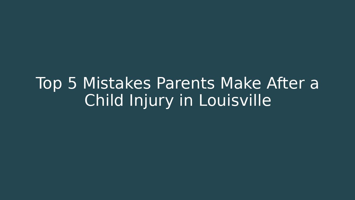 Top 5 Mistakes Parents Make After a Child Injury in Louisville