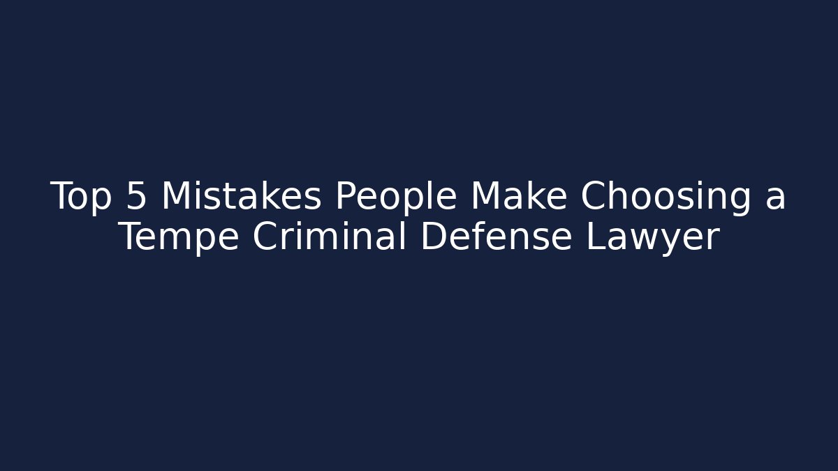 Top 5 Mistakes People Make Choosing a Tempe Criminal Defense Lawyer