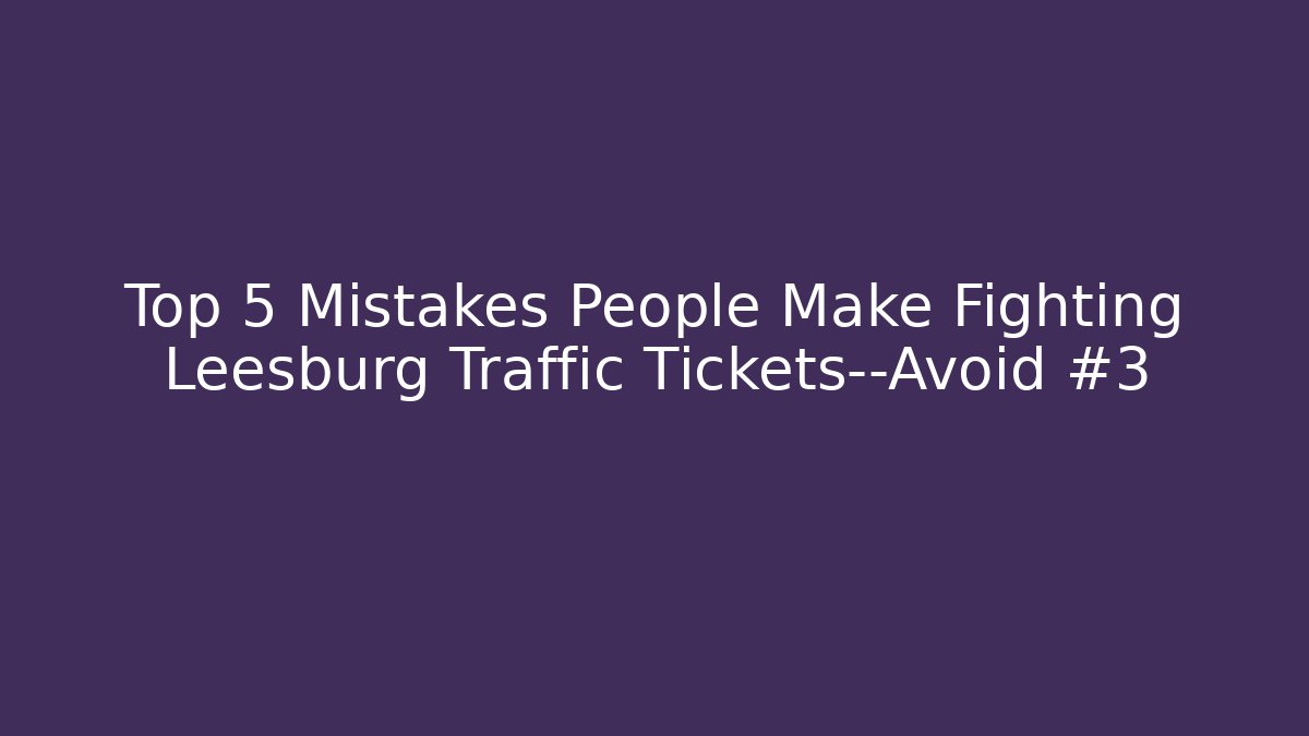 Top 5 Mistakes People Make Fighting Leesburg Traffic Tickets—Avoid #3 - WealthxGroup