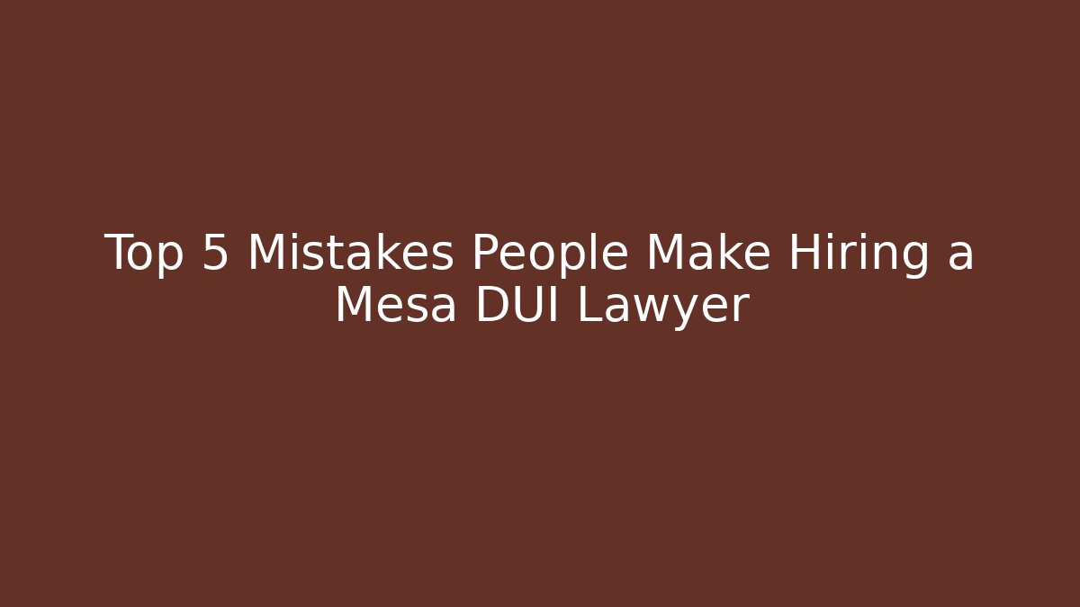 Top 5 Mistakes People Make Hiring a Mesa DUI Lawyer
