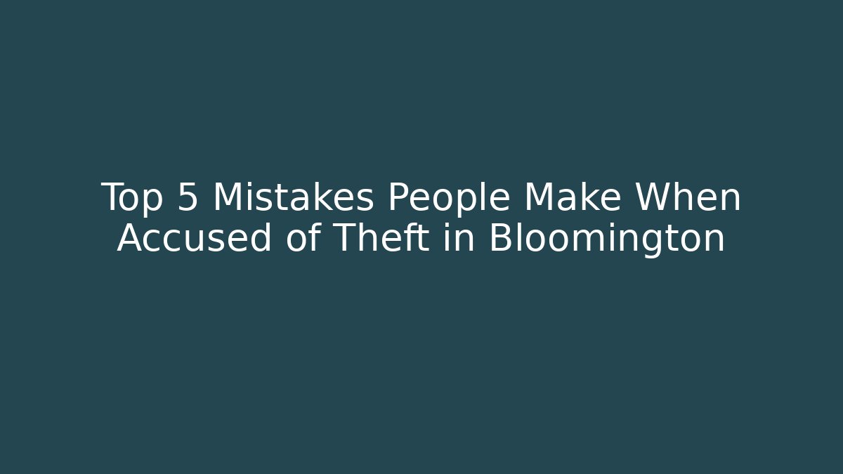 Top 5 Mistakes People Make When Accused of Theft in Bloomington