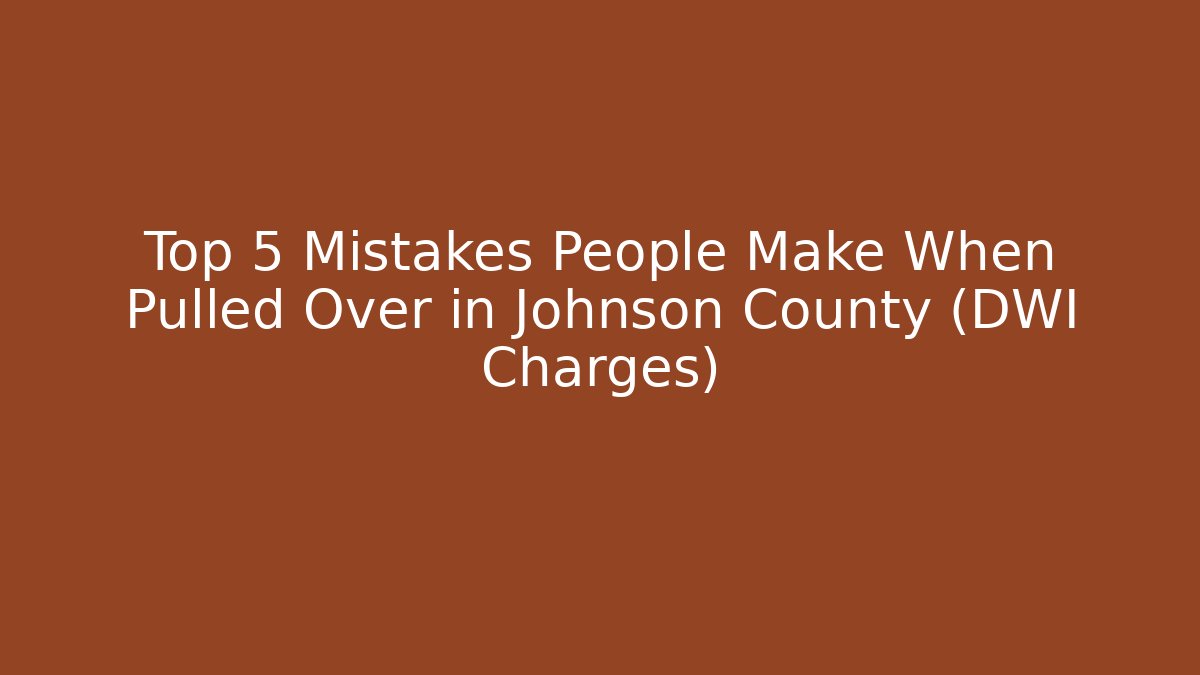 Top 5 Mistakes People Make When Pulled Over in Johnson County (DWI Charges) - WealthxGroup
