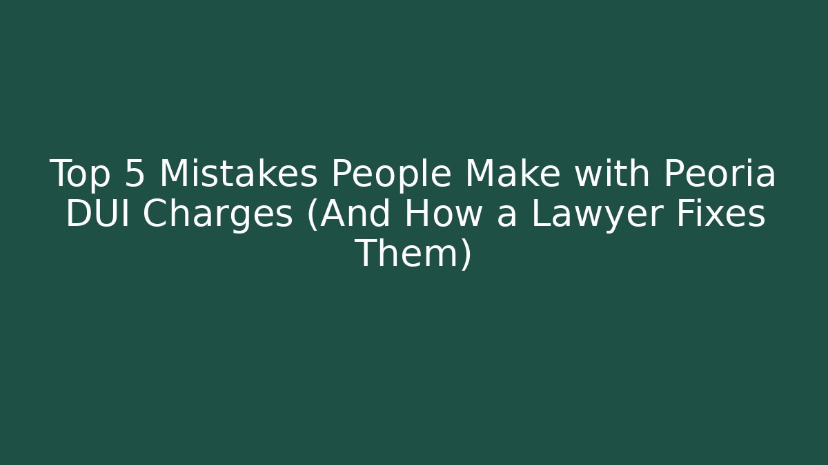 Top 5 Mistakes People Make with Peoria DUI Charges (And How a Lawyer Fixes Them)