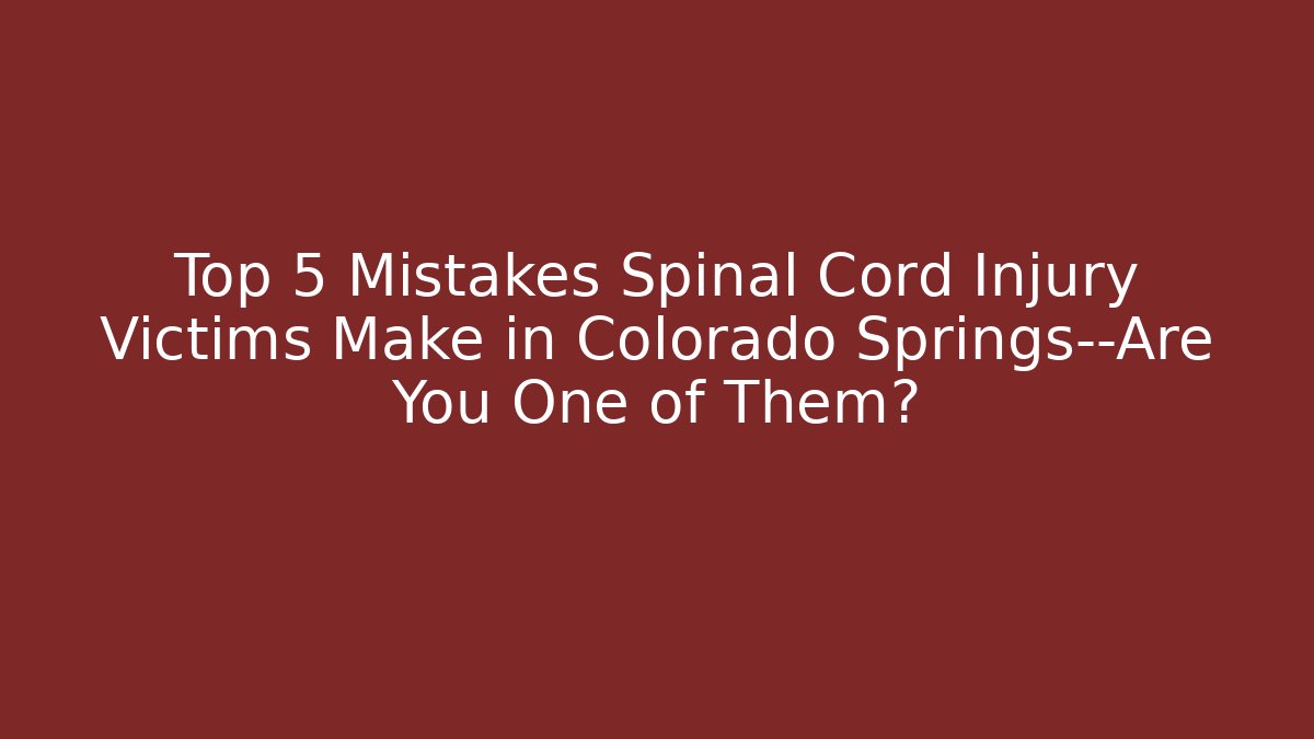 Top 5 Mistakes Spinal Cord Injury Victims Make in Colorado Springs—Are You One of Them?