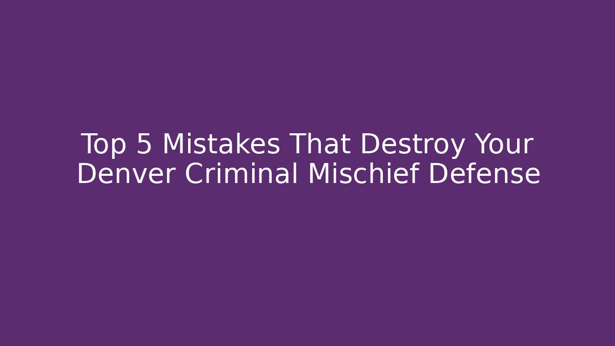 Top 5 Mistakes That Destroy Your Denver Criminal Mischief Defense