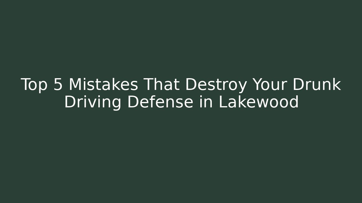 Top 5 Mistakes That Destroy Your Drunk Driving Defense in Lakewood