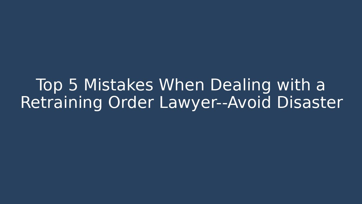Top 5 Mistakes When Dealing with a Retraining Order Lawyer—Avoid Disaster