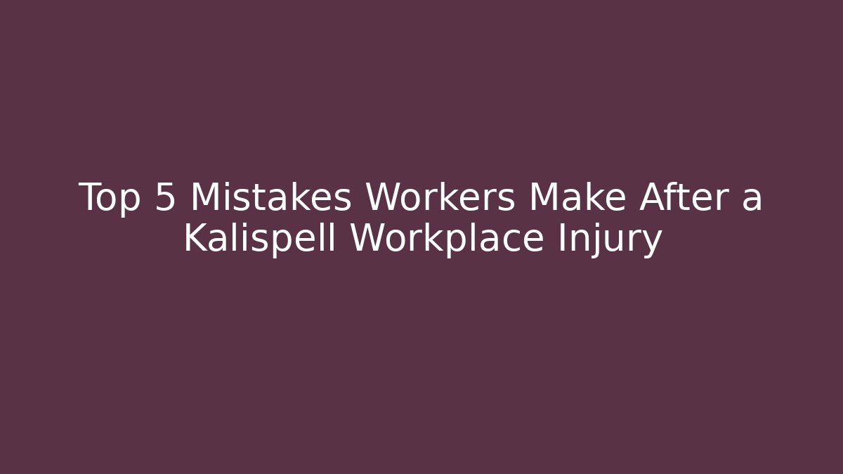 Top 5 Mistakes Workers Make After a Kalispell Workplace Injury - WealthxGroup