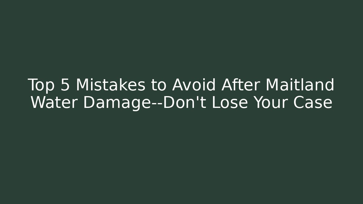 Top 5 Mistakes to Avoid After Maitland Water Damage—Don’t Lose Your Case