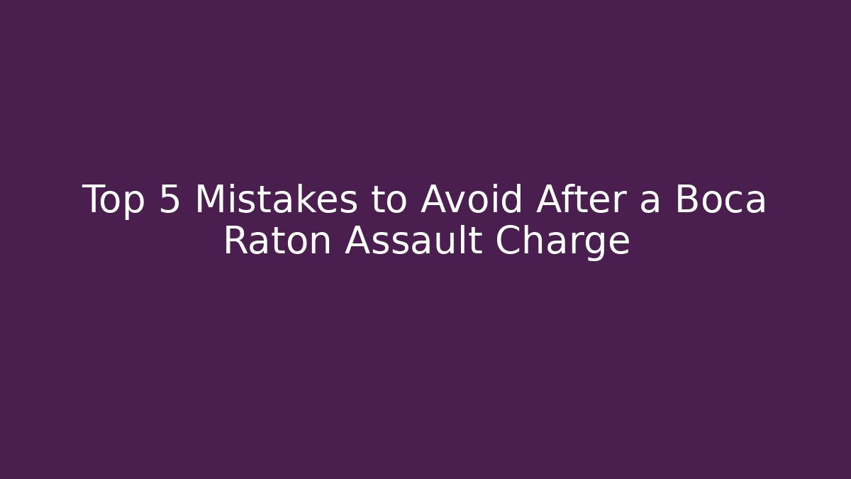 Top 5 Mistakes to Avoid After a Boca Raton Assault Charge