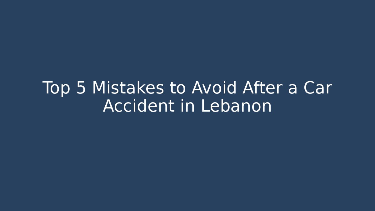 Top 5 Mistakes to Avoid After a Car Accident in Lebanon