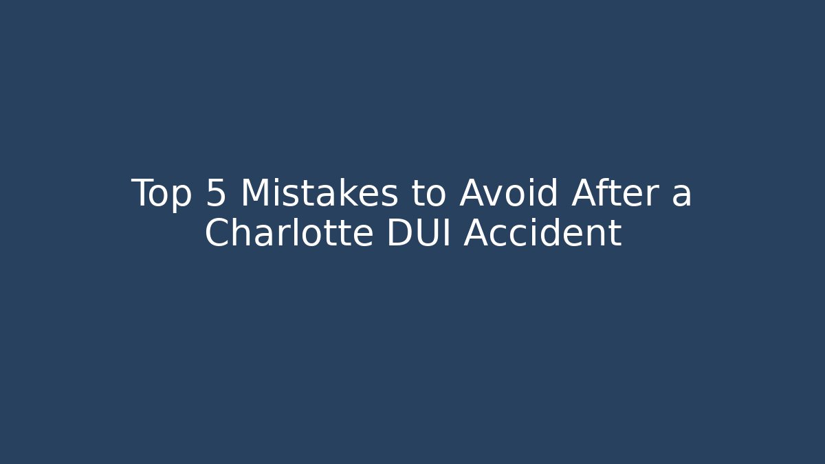 Top 5 Mistakes to Avoid After a Charlotte DUI Accident