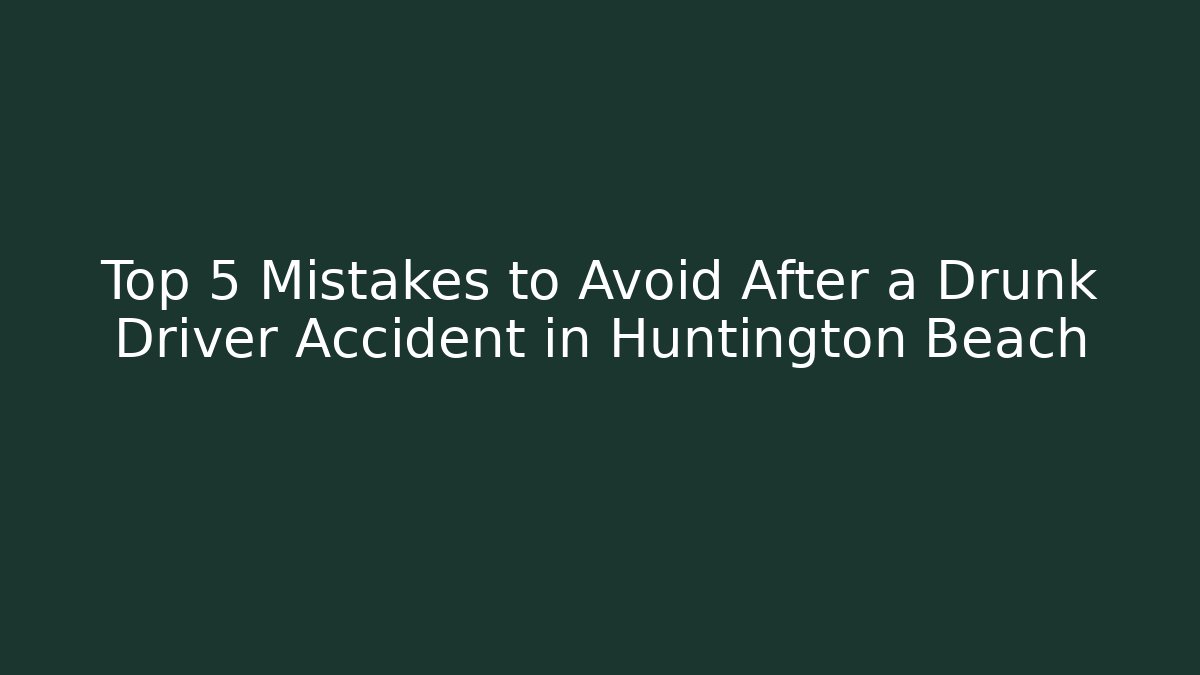 Top 5 Mistakes to Avoid After a Drunk Driver Accident in Huntington Beach