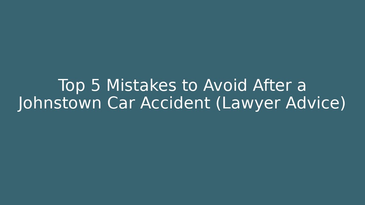 Top 5 Mistakes to Avoid After a Johnstown Car Accident (Lawyer Advice)
