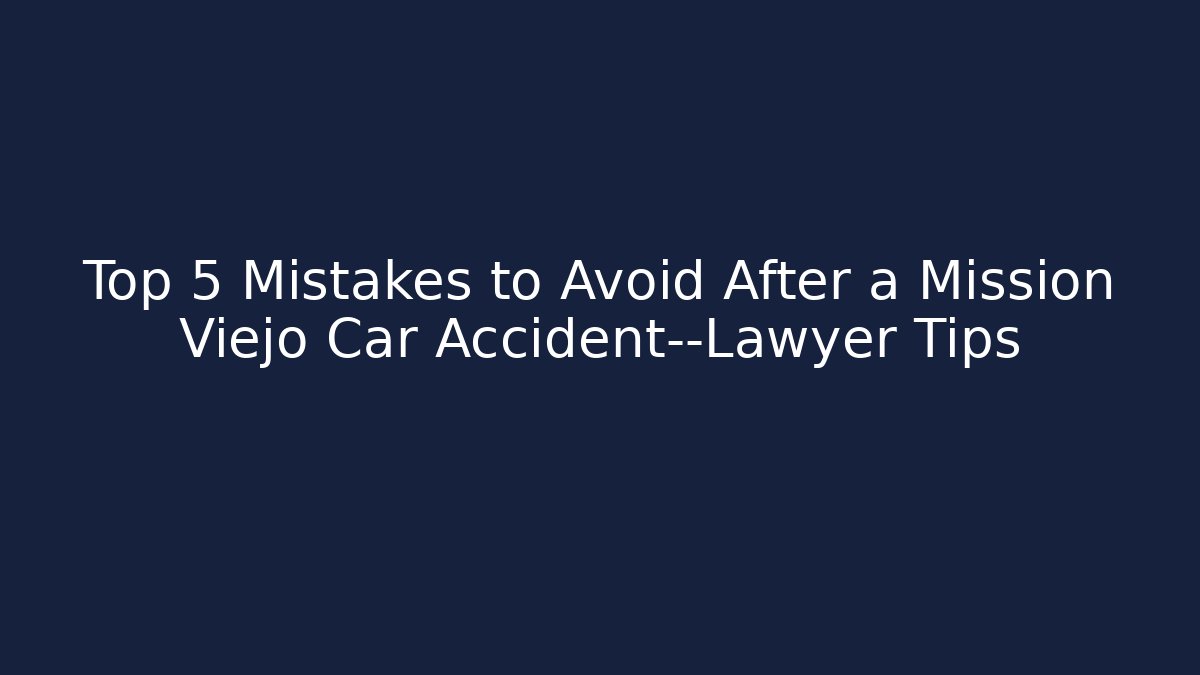 Top 5 Mistakes to Avoid After a Mission Viejo Car Accident—Lawyer Tips
