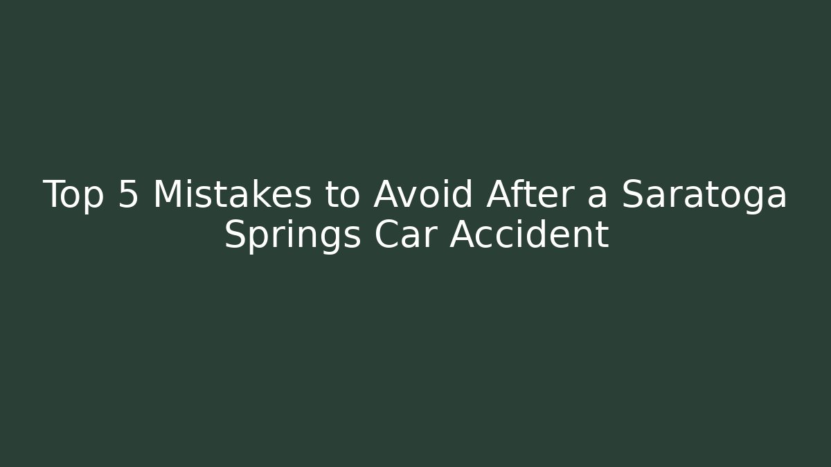Top 5 Mistakes to Avoid After a Saratoga Springs Car Accident
