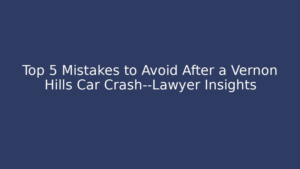 Top 5 Mistakes to Avoid After a Vernon Hills Car Crash—Lawyer Insights