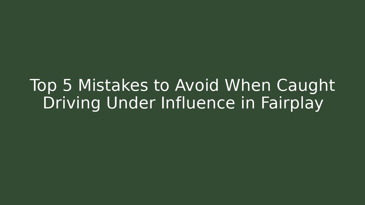 Top 5 Mistakes to Avoid When Caught Driving Under Influence in Fairplay