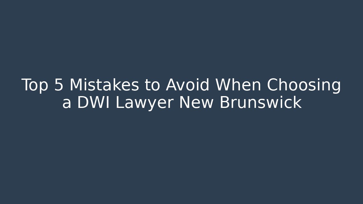 Top 5 Mistakes to Avoid When Choosing a DWI Lawyer New Brunswick