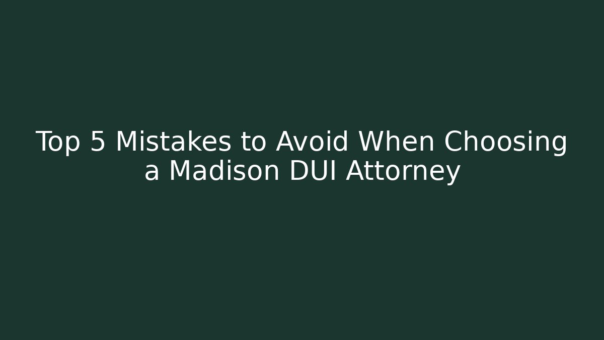 Top 5 Mistakes to Avoid When Choosing a Madison DUI Attorney