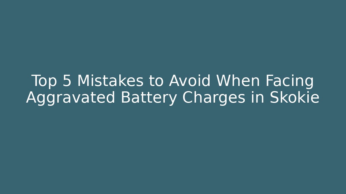 Top 5 Mistakes to Avoid When Facing Aggravated Battery Charges in Skokie