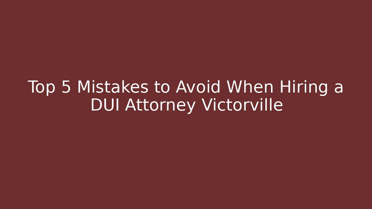 Top 5 Mistakes to Avoid When Hiring a DUI Attorney Victorville