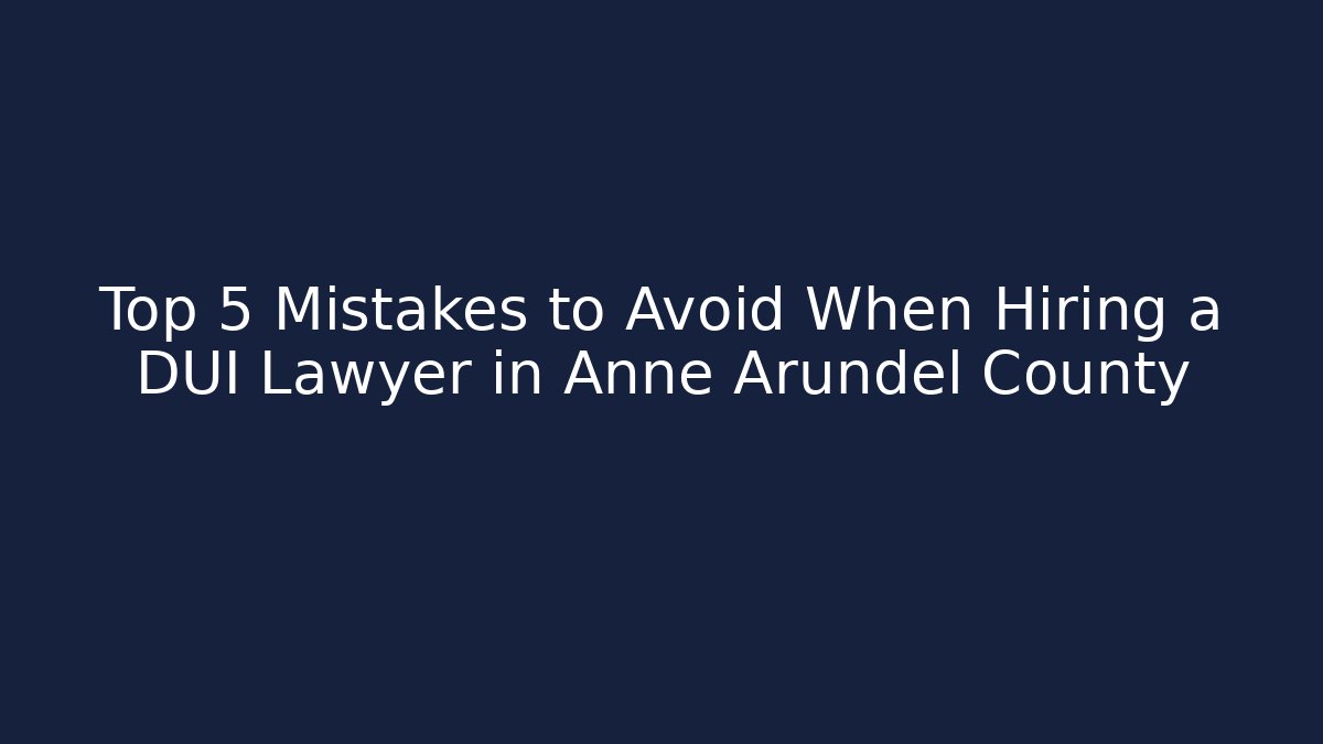 Top 5 Mistakes to Avoid When Hiring a DUI Lawyer in Anne Arundel County