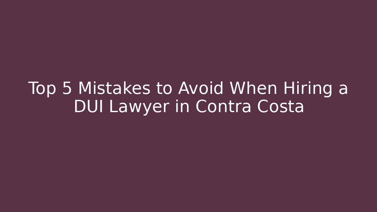 Top 5 Mistakes to Avoid When Hiring a DUI Lawyer in Contra Costa