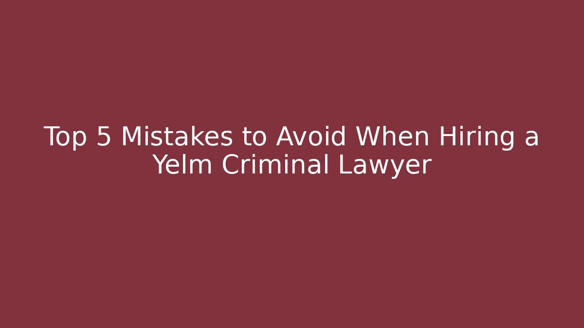 Top 5 Mistakes to Avoid When Hiring a Yelm Criminal Lawyer