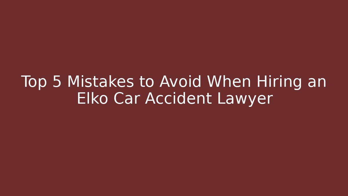 Top 5 Mistakes to Avoid When Hiring an Elko Car Accident Lawyer