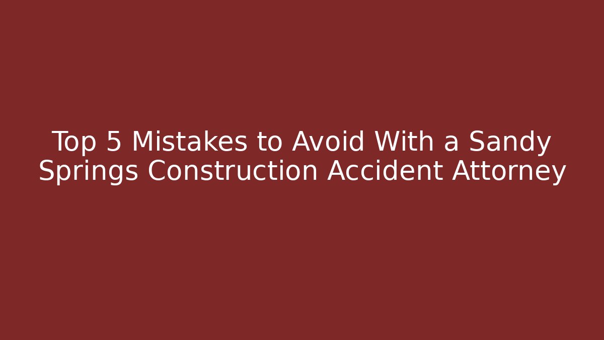 Top 5 Mistakes to Avoid With a Sandy Springs Construction Accident Attorney