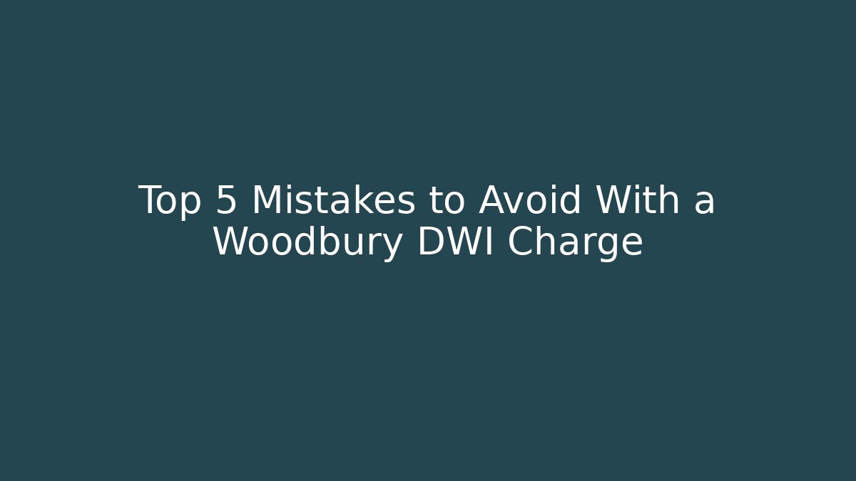 Top 5 Mistakes to Avoid With a Woodbury DWI Charge