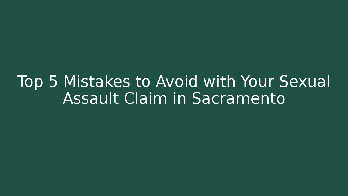 Top 5 Mistakes to Avoid with Your Sexual Assault Claim in Sacramento