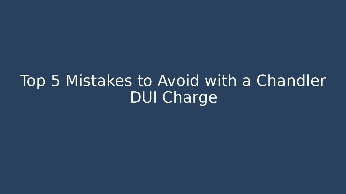 Top 5 Mistakes to Avoid with a Chandler DUI Charge