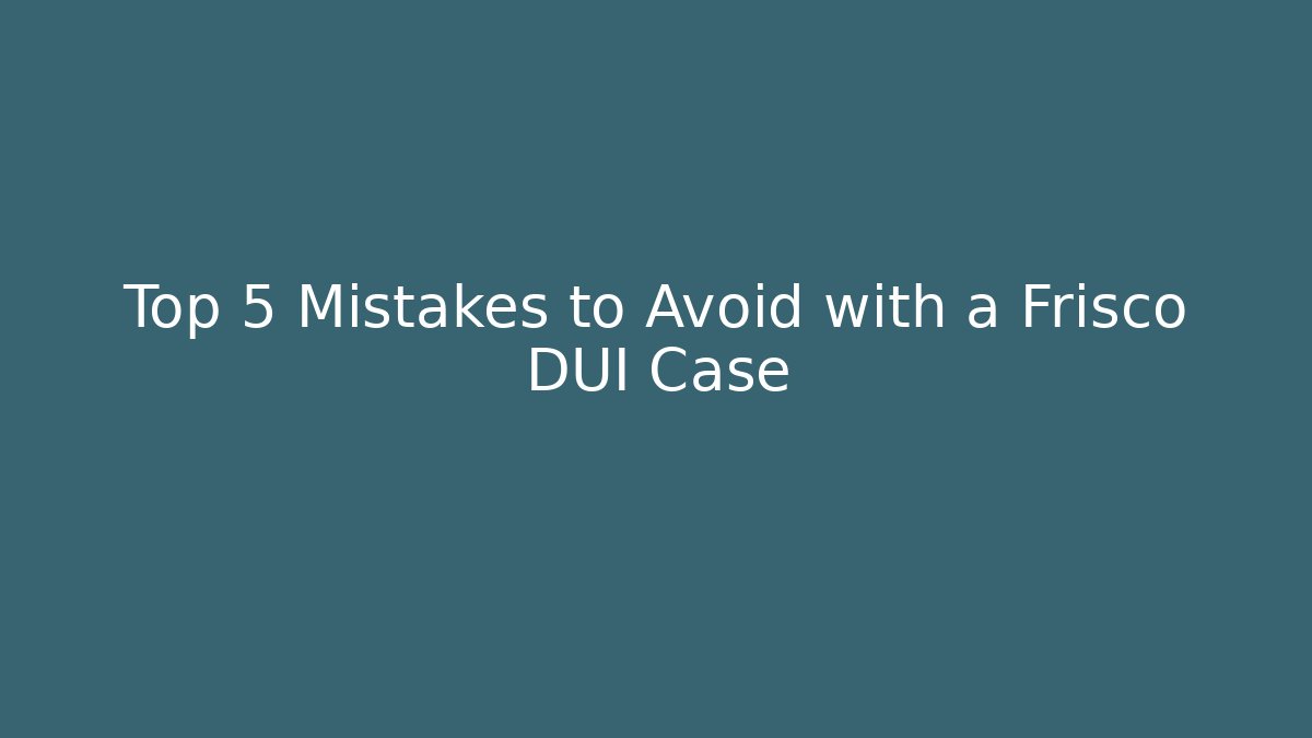 Top 5 Mistakes to Avoid with a Frisco DUI Case