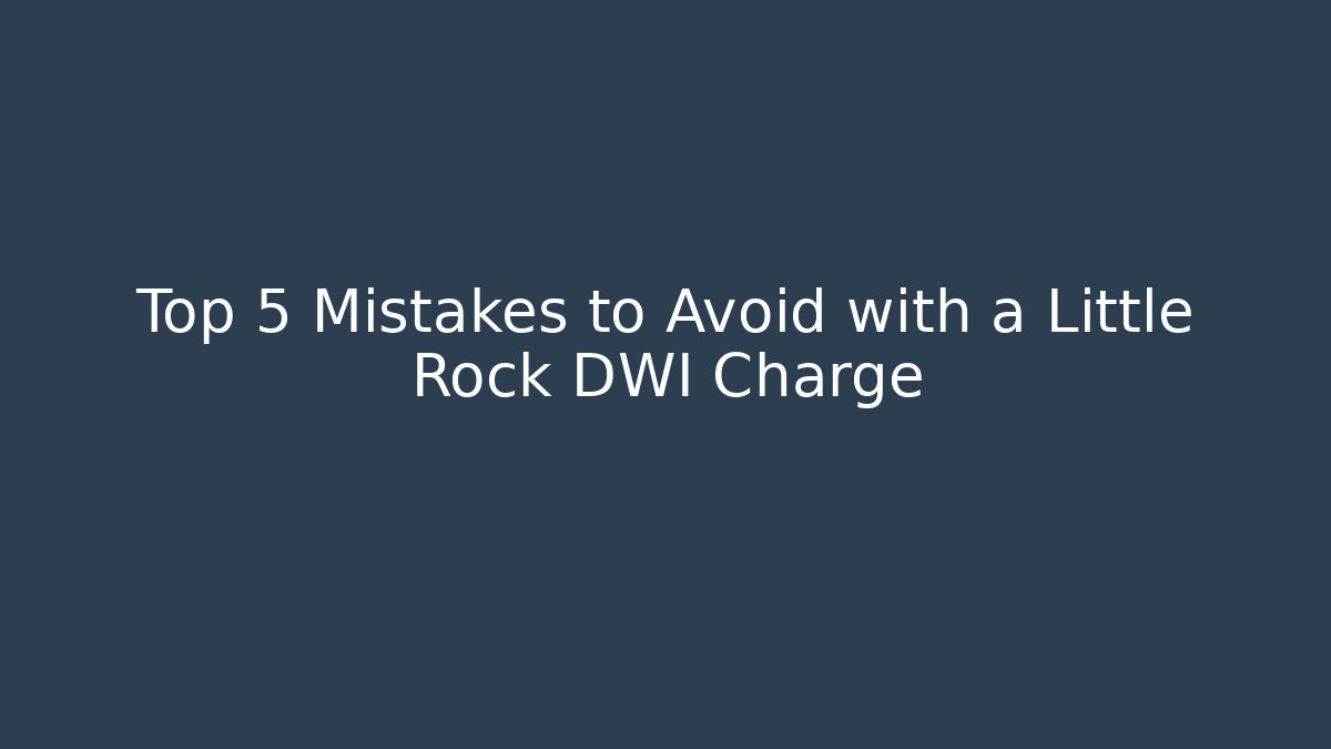 Top 5 Mistakes to Avoid with a Little Rock DWI Charge - WealthxGroup