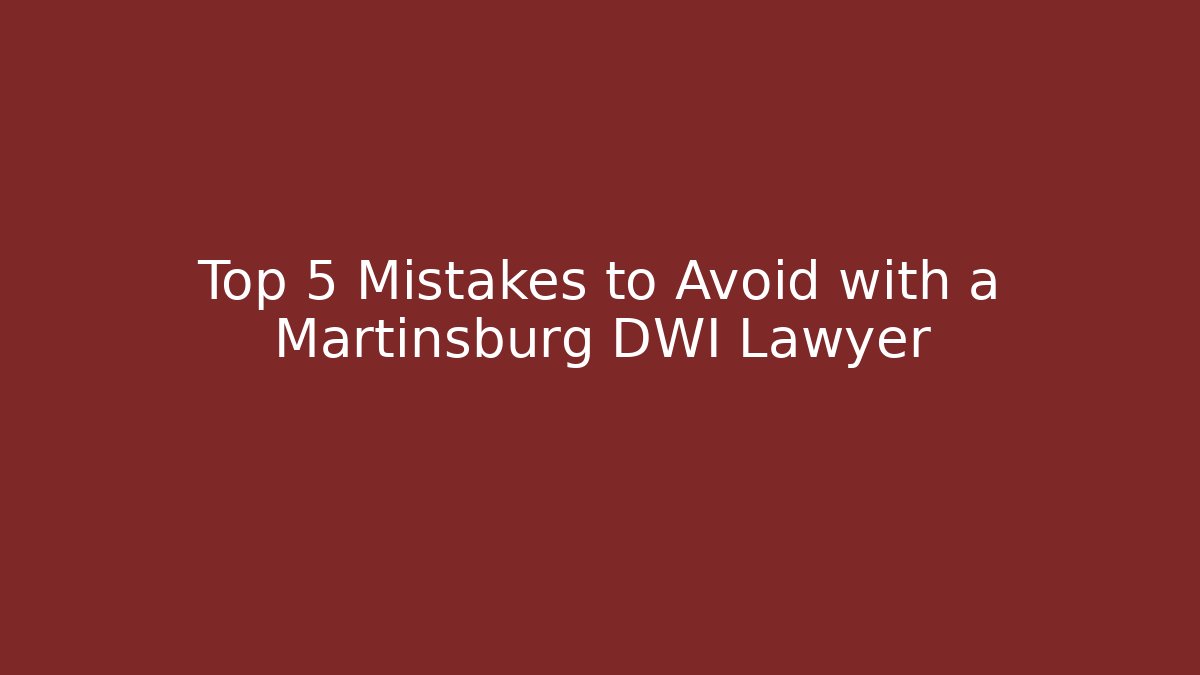 Top 5 Mistakes to Avoid with a Martinsburg DWI Lawyer
