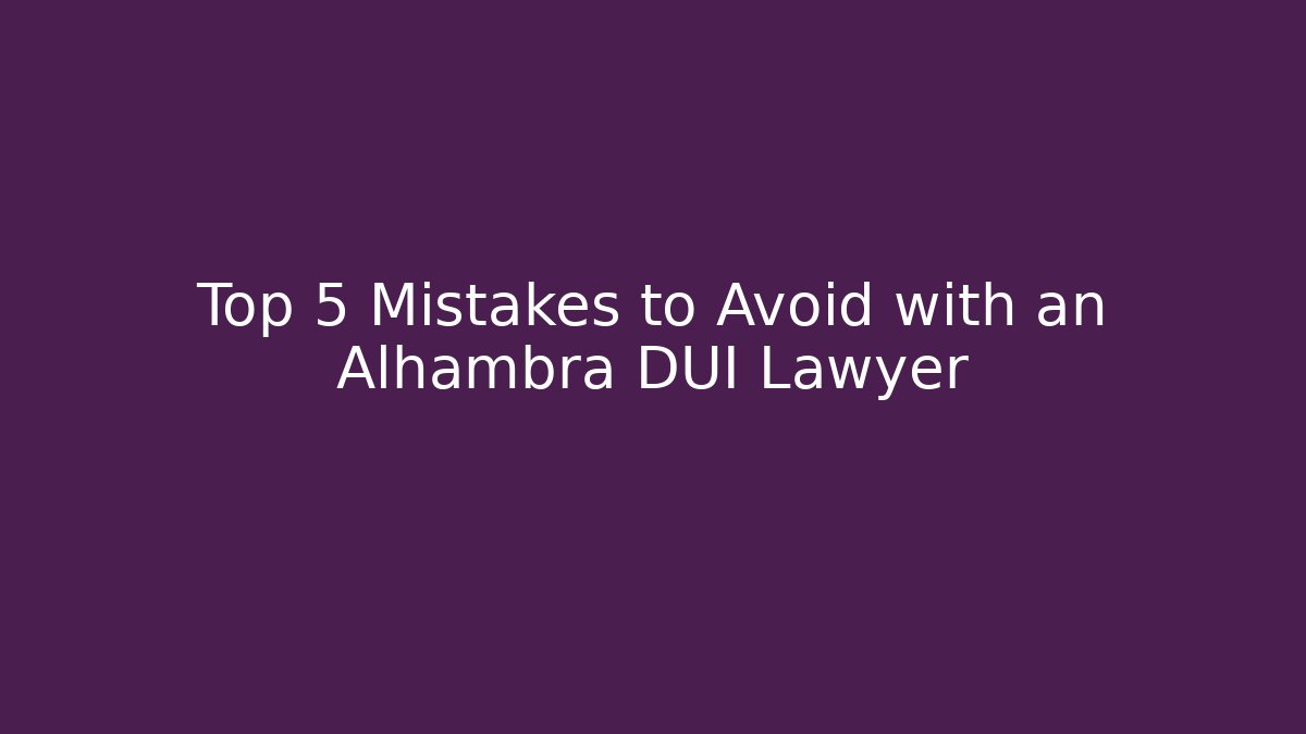 Top 5 Mistakes to Avoid with an Alhambra DUI Lawyer