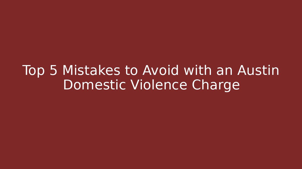 Top 5 Mistakes to Avoid with an Austin Domestic Violence Charge