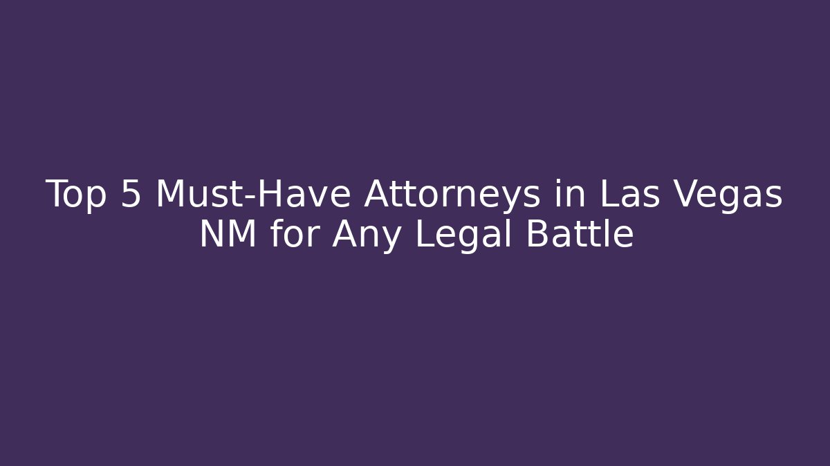Top 5 Must-Have Attorneys in Las Vegas NM for Any Legal Battle