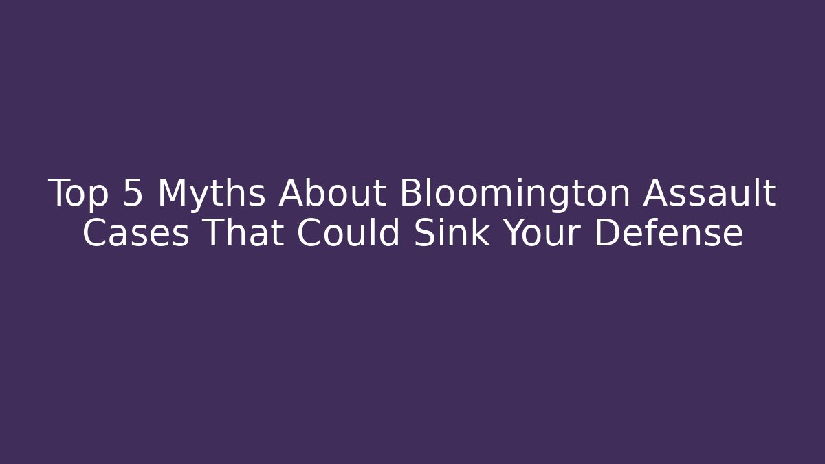 Top 5 Myths About Bloomington Assault Cases That Could Sink Your Defense