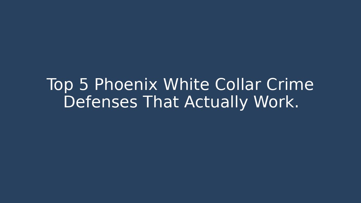 Top 5 Phoenix White Collar Crime Defenses That Actually Work.