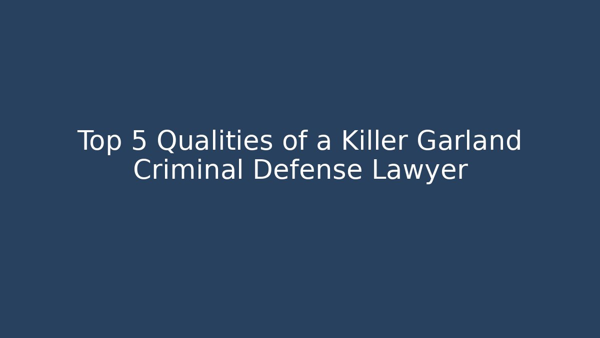 Top 5 Qualities of a Killer Garland Criminal Defense Lawyer