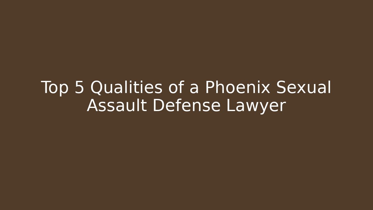 Top 5 Qualities of a Phoenix Sexual Assault Defense Lawyer