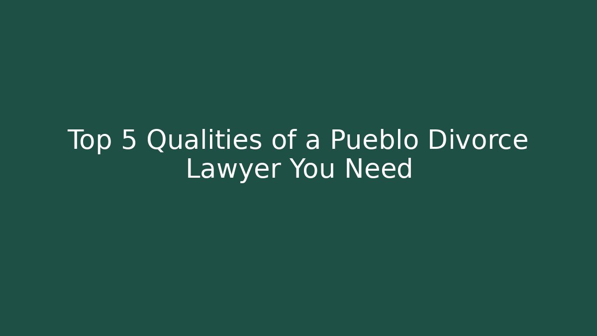 Top 5 Qualities of a Pueblo Divorce Lawyer You Need