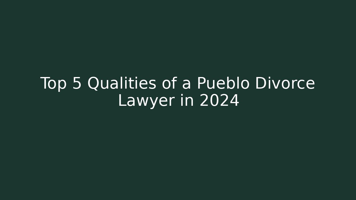 Top 5 Qualities of a Pueblo Divorce Lawyer in 2024
