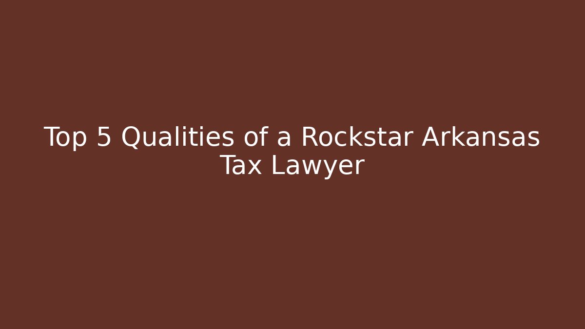 Top 5 Qualities of a Rockstar Arkansas Tax Lawyer