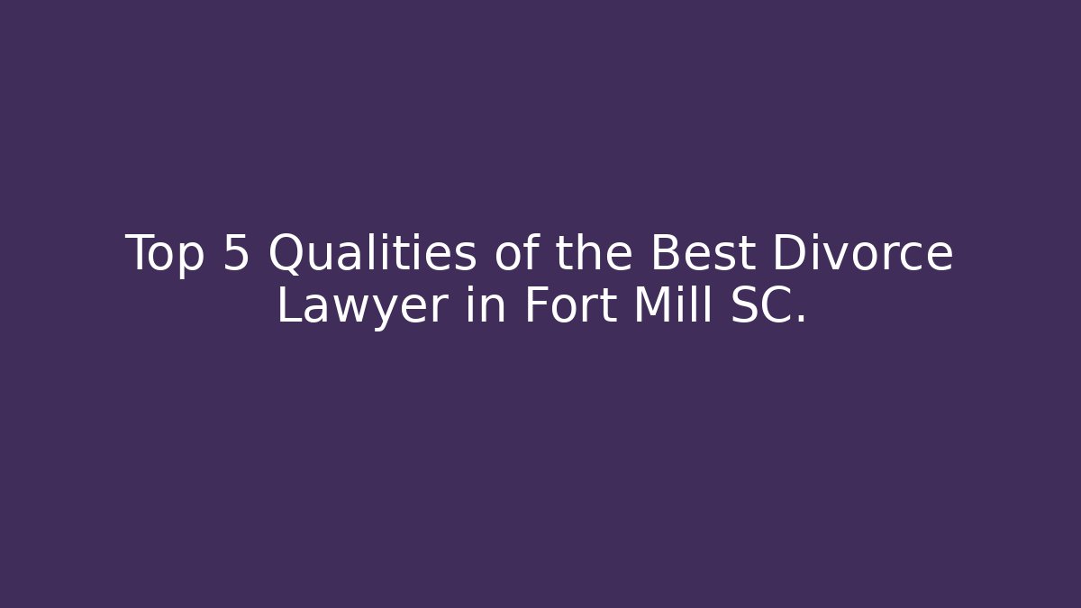 Top 5 Qualities of the Best Divorce Lawyer in Fort Mill SC.