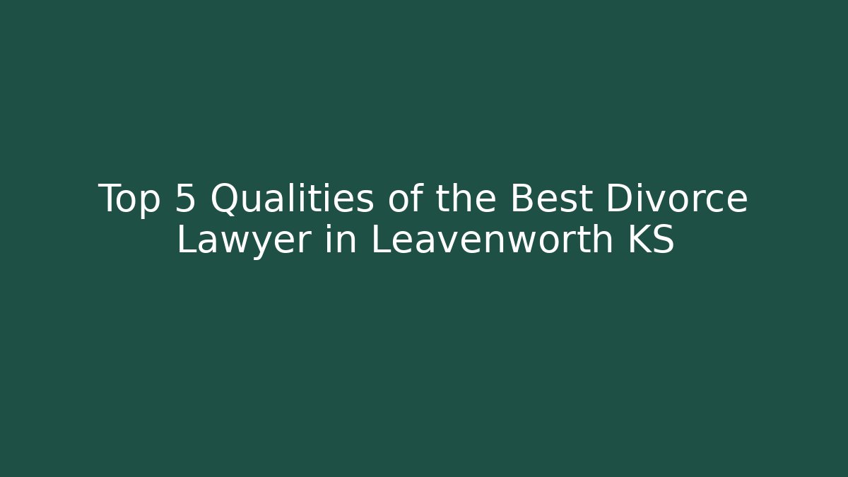 Top 5 Qualities of the Best Divorce Lawyer in Leavenworth KS